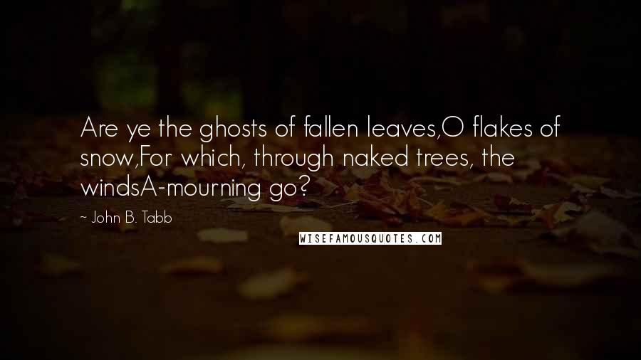 John B. Tabb Quotes: Are ye the ghosts of fallen leaves,O flakes of snow,For which, through naked trees, the windsA-mourning go?