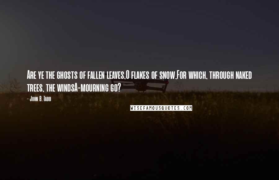 John B. Tabb Quotes: Are ye the ghosts of fallen leaves,O flakes of snow,For which, through naked trees, the windsA-mourning go?