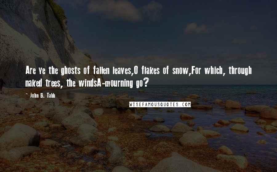 John B. Tabb Quotes: Are ye the ghosts of fallen leaves,O flakes of snow,For which, through naked trees, the windsA-mourning go?