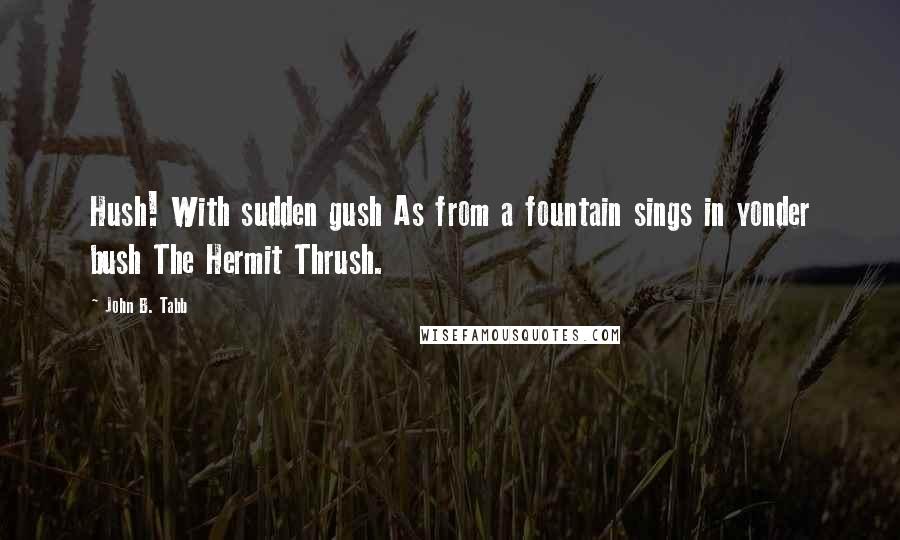 John B. Tabb Quotes: Hush! With sudden gush As from a fountain sings in yonder bush The Hermit Thrush.