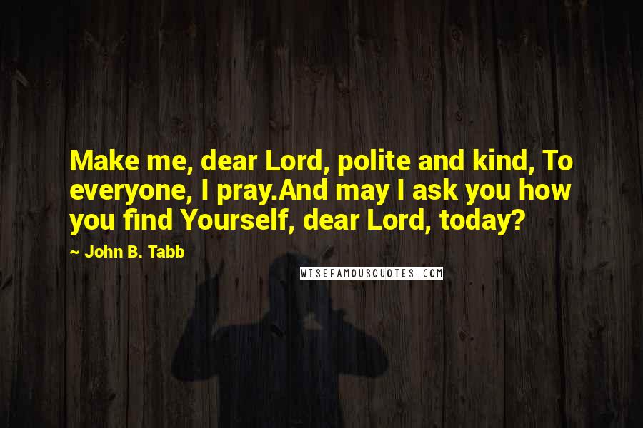 John B. Tabb Quotes: Make me, dear Lord, polite and kind, To everyone, I pray.And may I ask you how you find Yourself, dear Lord, today?