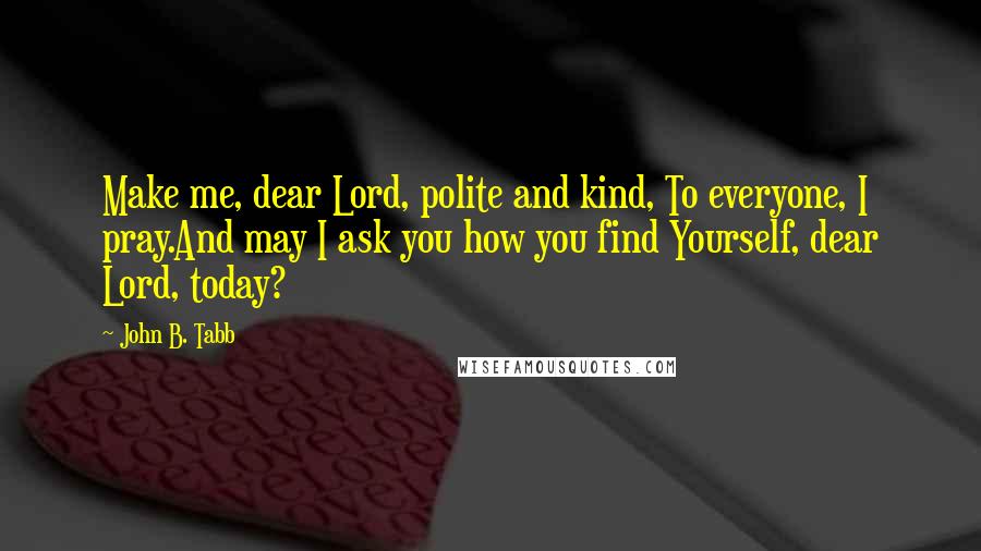 John B. Tabb Quotes: Make me, dear Lord, polite and kind, To everyone, I pray.And may I ask you how you find Yourself, dear Lord, today?