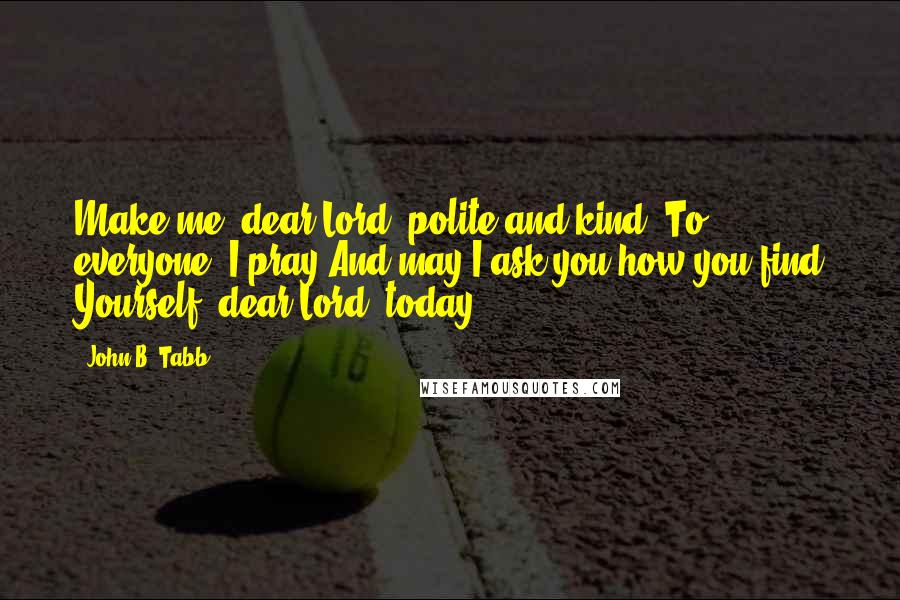 John B. Tabb Quotes: Make me, dear Lord, polite and kind, To everyone, I pray.And may I ask you how you find Yourself, dear Lord, today?
