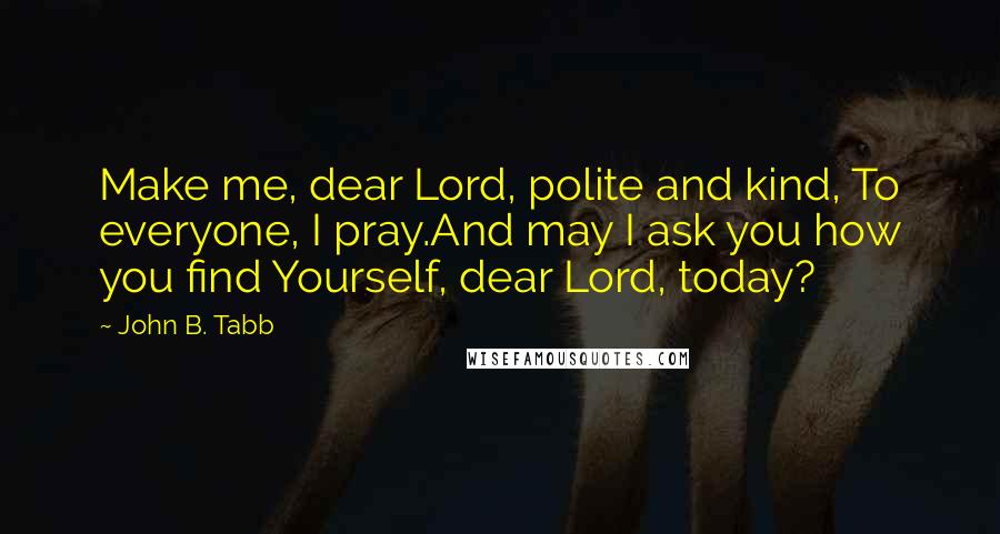 John B. Tabb Quotes: Make me, dear Lord, polite and kind, To everyone, I pray.And may I ask you how you find Yourself, dear Lord, today?