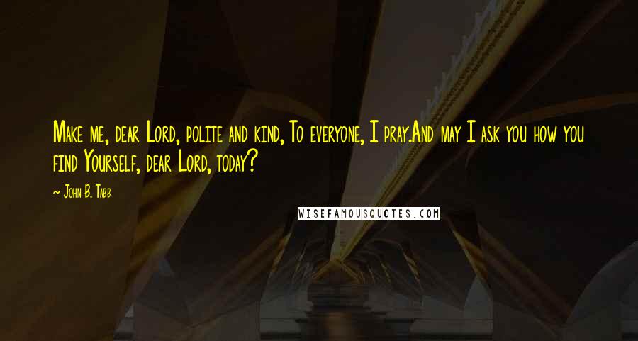 John B. Tabb Quotes: Make me, dear Lord, polite and kind, To everyone, I pray.And may I ask you how you find Yourself, dear Lord, today?