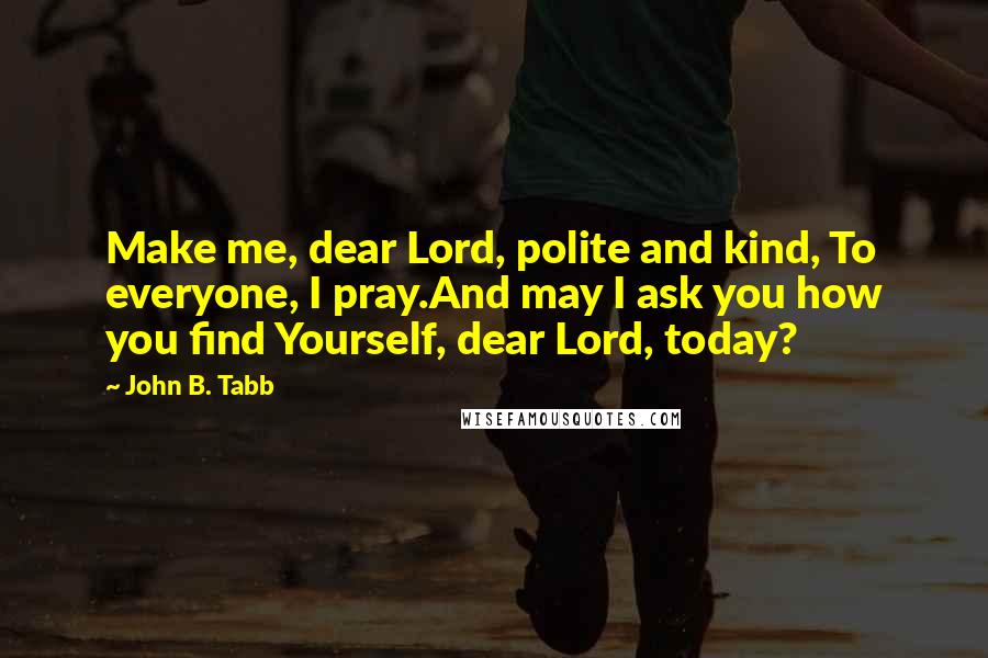 John B. Tabb Quotes: Make me, dear Lord, polite and kind, To everyone, I pray.And may I ask you how you find Yourself, dear Lord, today?