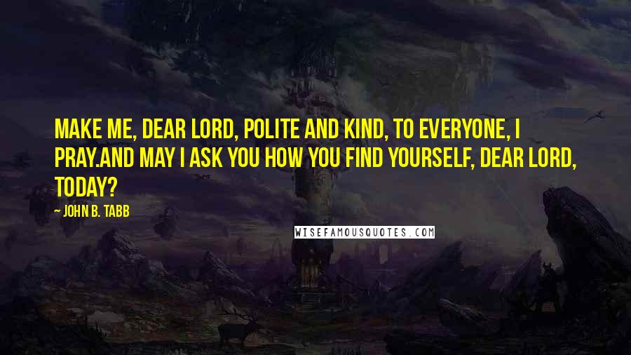 John B. Tabb Quotes: Make me, dear Lord, polite and kind, To everyone, I pray.And may I ask you how you find Yourself, dear Lord, today?
