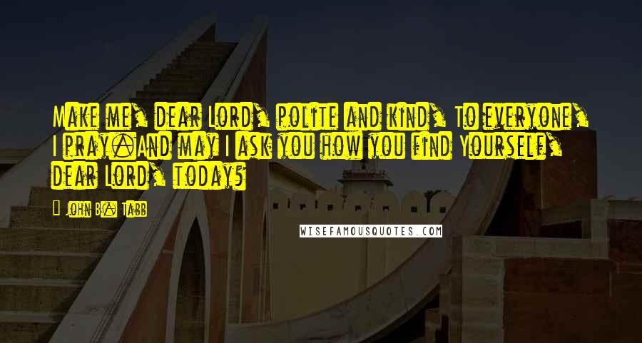 John B. Tabb Quotes: Make me, dear Lord, polite and kind, To everyone, I pray.And may I ask you how you find Yourself, dear Lord, today?