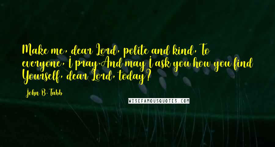 John B. Tabb Quotes: Make me, dear Lord, polite and kind, To everyone, I pray.And may I ask you how you find Yourself, dear Lord, today?