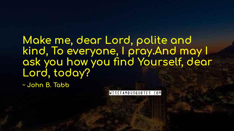 John B. Tabb Quotes: Make me, dear Lord, polite and kind, To everyone, I pray.And may I ask you how you find Yourself, dear Lord, today?