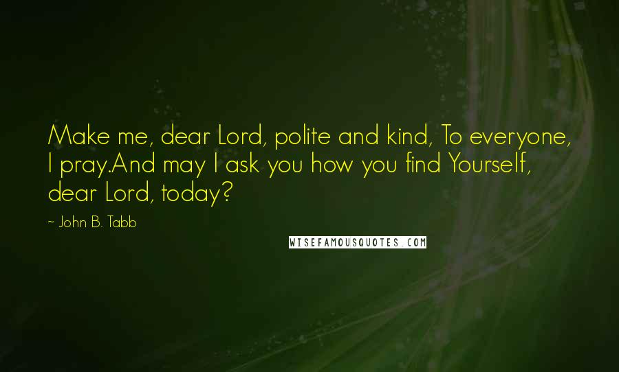 John B. Tabb Quotes: Make me, dear Lord, polite and kind, To everyone, I pray.And may I ask you how you find Yourself, dear Lord, today?