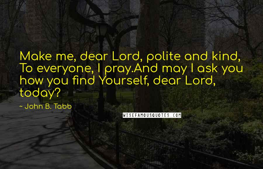 John B. Tabb Quotes: Make me, dear Lord, polite and kind, To everyone, I pray.And may I ask you how you find Yourself, dear Lord, today?