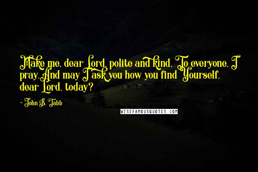 John B. Tabb Quotes: Make me, dear Lord, polite and kind, To everyone, I pray.And may I ask you how you find Yourself, dear Lord, today?
