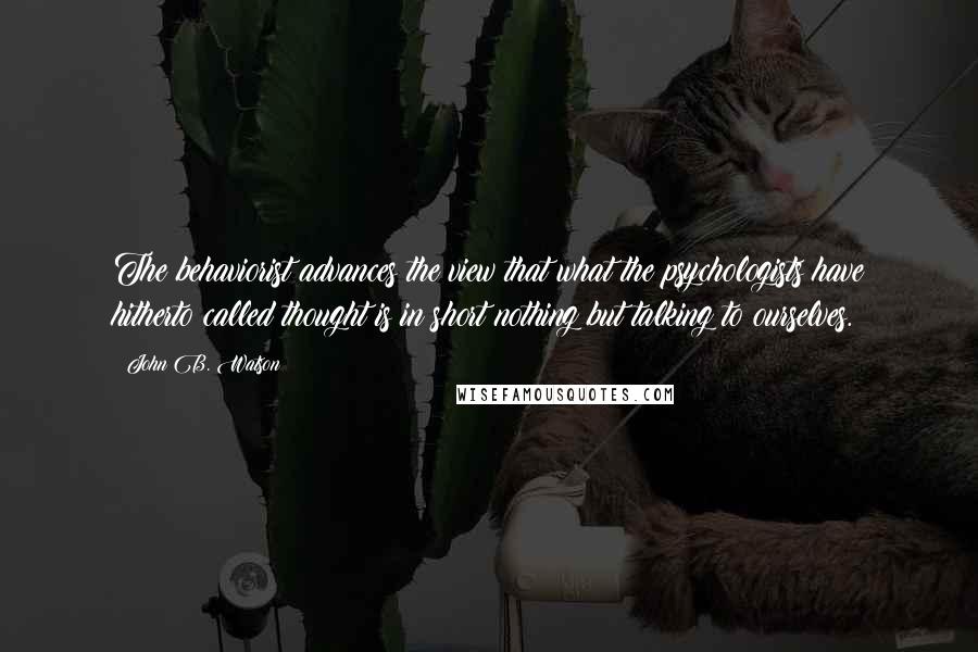 John B. Watson Quotes: The behaviorist advances the view that what the psychologists have hitherto called thought is in short nothing but talking to ourselves.
