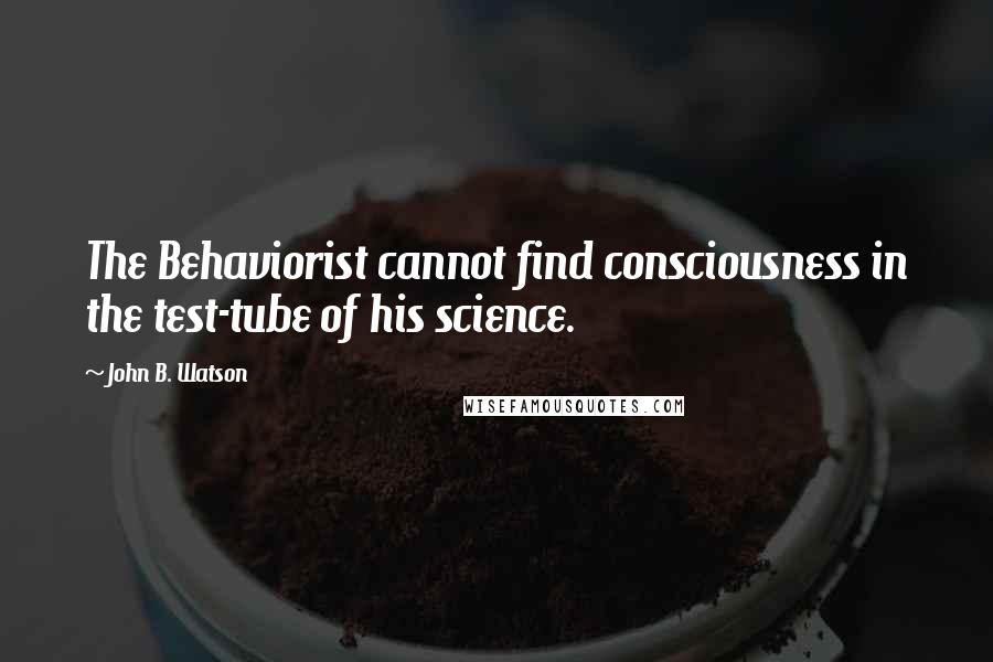 John B. Watson Quotes: The Behaviorist cannot find consciousness in the test-tube of his science.