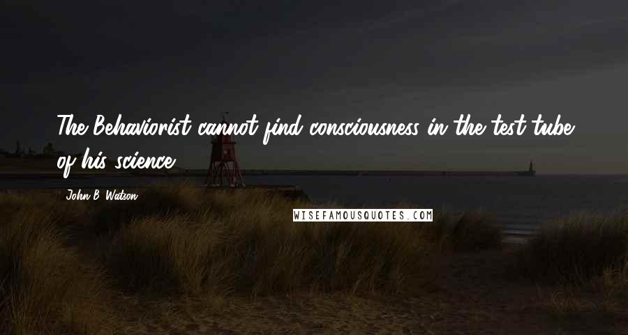 John B. Watson Quotes: The Behaviorist cannot find consciousness in the test-tube of his science.