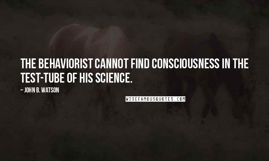 John B. Watson Quotes: The Behaviorist cannot find consciousness in the test-tube of his science.