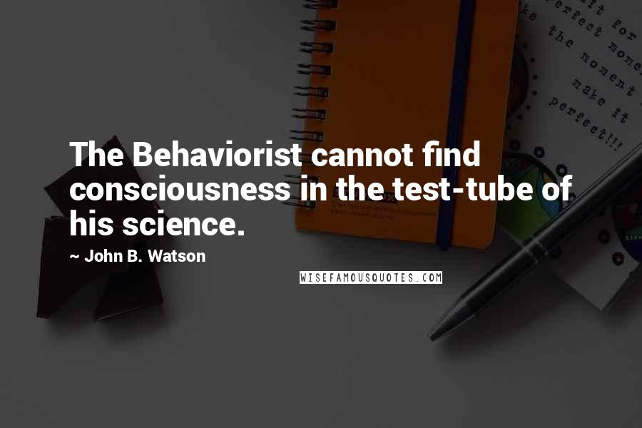 John B. Watson Quotes: The Behaviorist cannot find consciousness in the test-tube of his science.
