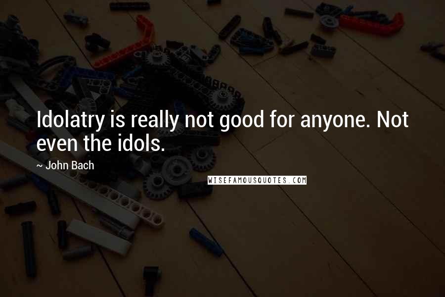 John Bach Quotes: Idolatry is really not good for anyone. Not even the idols.