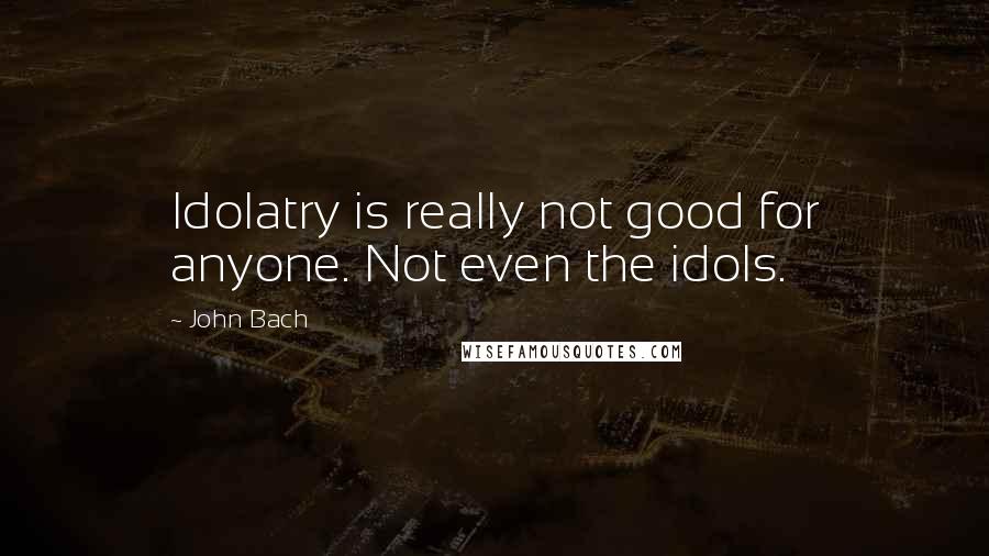 John Bach Quotes: Idolatry is really not good for anyone. Not even the idols.