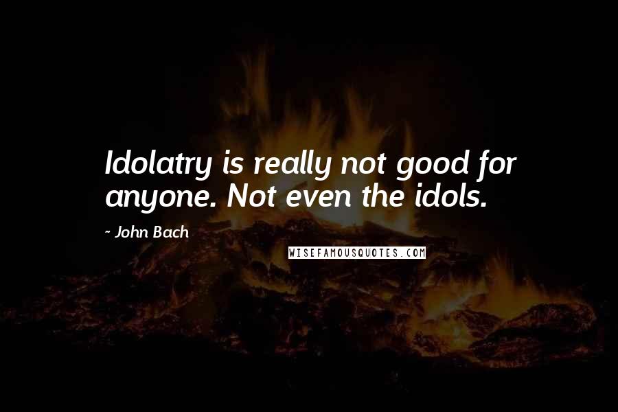 John Bach Quotes: Idolatry is really not good for anyone. Not even the idols.