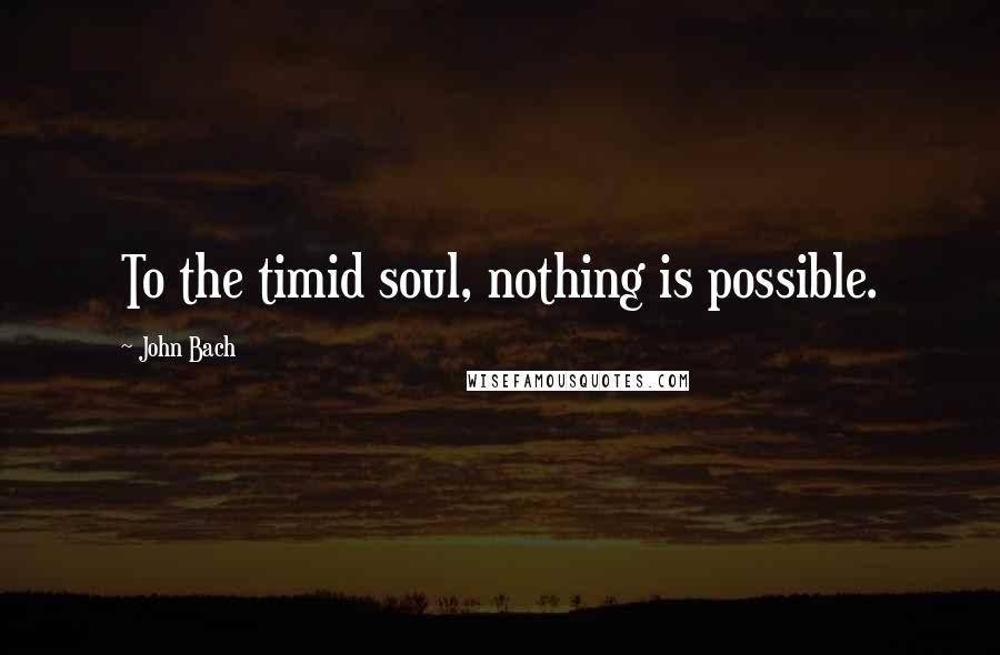 John Bach Quotes: To the timid soul, nothing is possible.