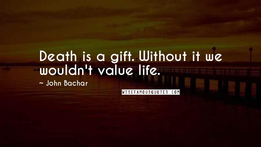 John Bachar Quotes: Death is a gift. Without it we wouldn't value life.