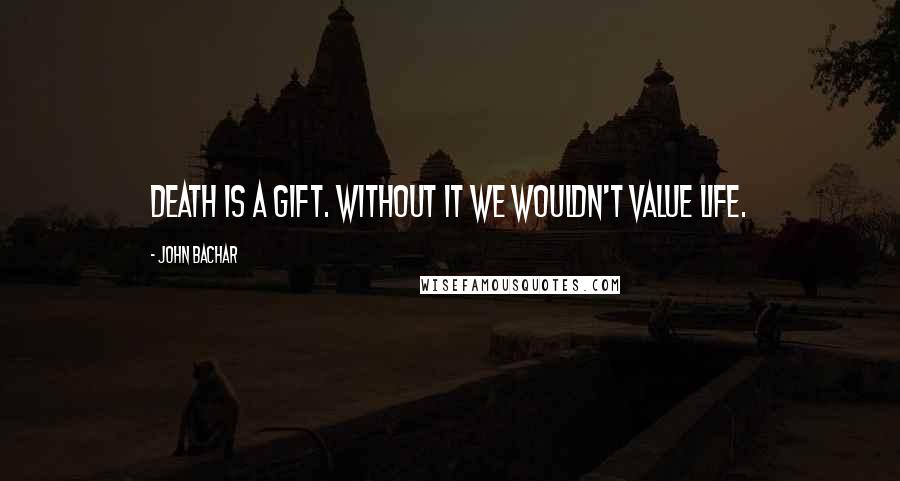 John Bachar Quotes: Death is a gift. Without it we wouldn't value life.