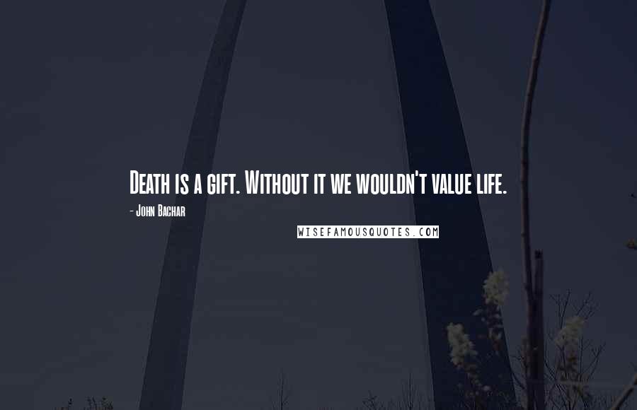 John Bachar Quotes: Death is a gift. Without it we wouldn't value life.