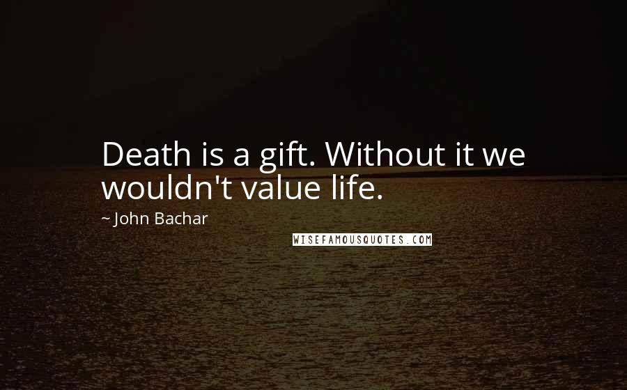 John Bachar Quotes: Death is a gift. Without it we wouldn't value life.