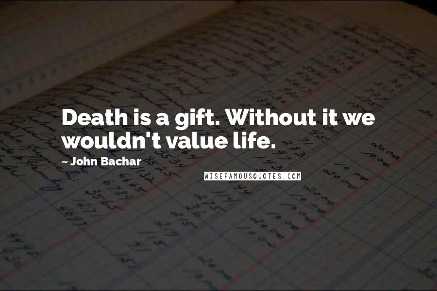 John Bachar Quotes: Death is a gift. Without it we wouldn't value life.