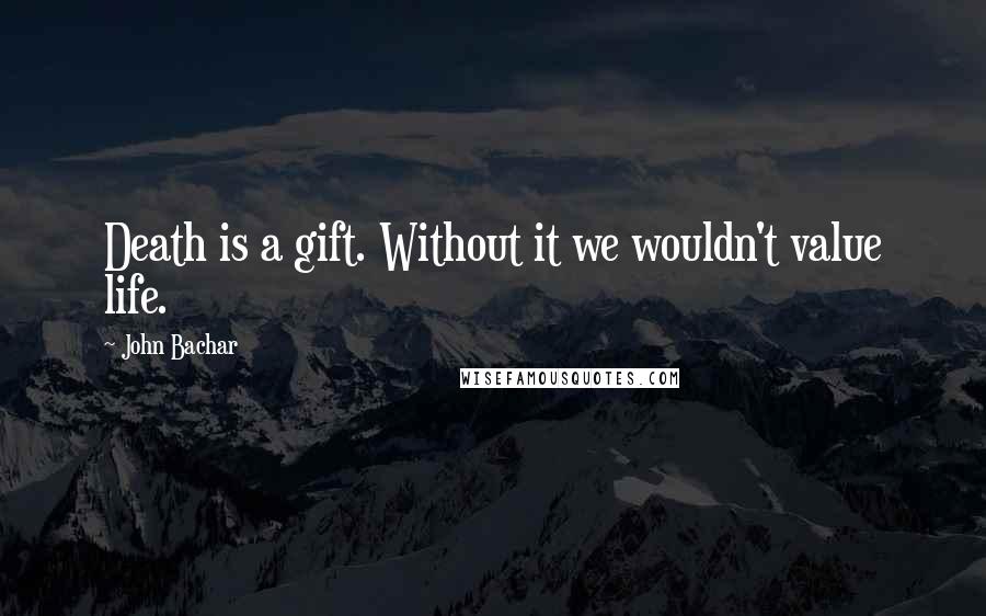 John Bachar Quotes: Death is a gift. Without it we wouldn't value life.