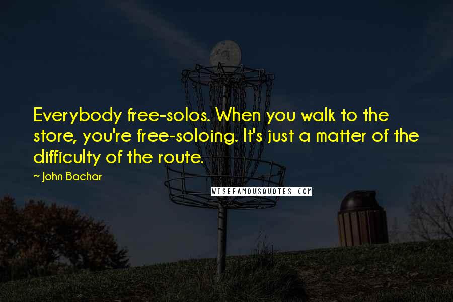 John Bachar Quotes: Everybody free-solos. When you walk to the store, you're free-soloing. It's just a matter of the difficulty of the route.