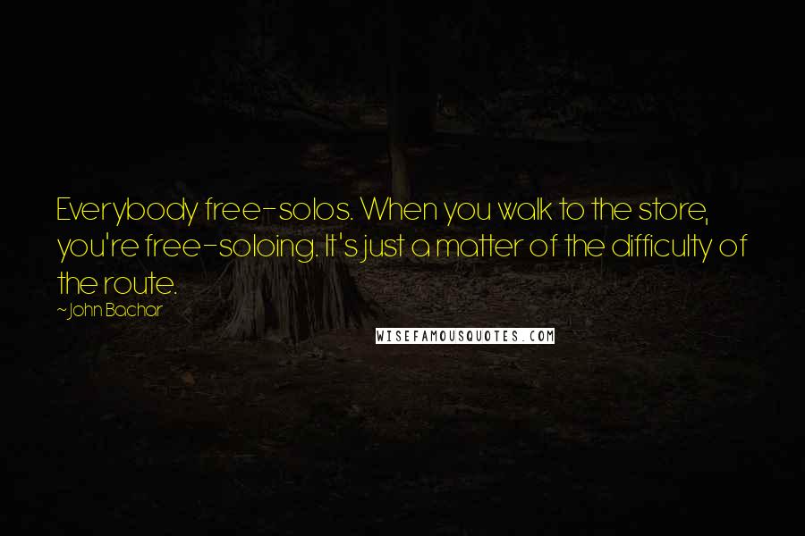 John Bachar Quotes: Everybody free-solos. When you walk to the store, you're free-soloing. It's just a matter of the difficulty of the route.