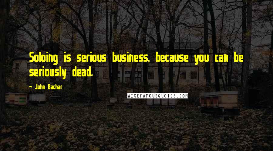 John Bachar Quotes: Soloing is serious business, because you can be seriously dead.