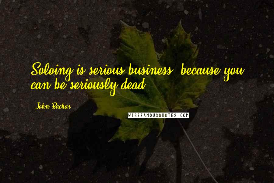 John Bachar Quotes: Soloing is serious business, because you can be seriously dead.