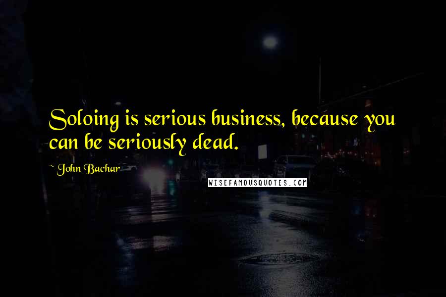 John Bachar Quotes: Soloing is serious business, because you can be seriously dead.