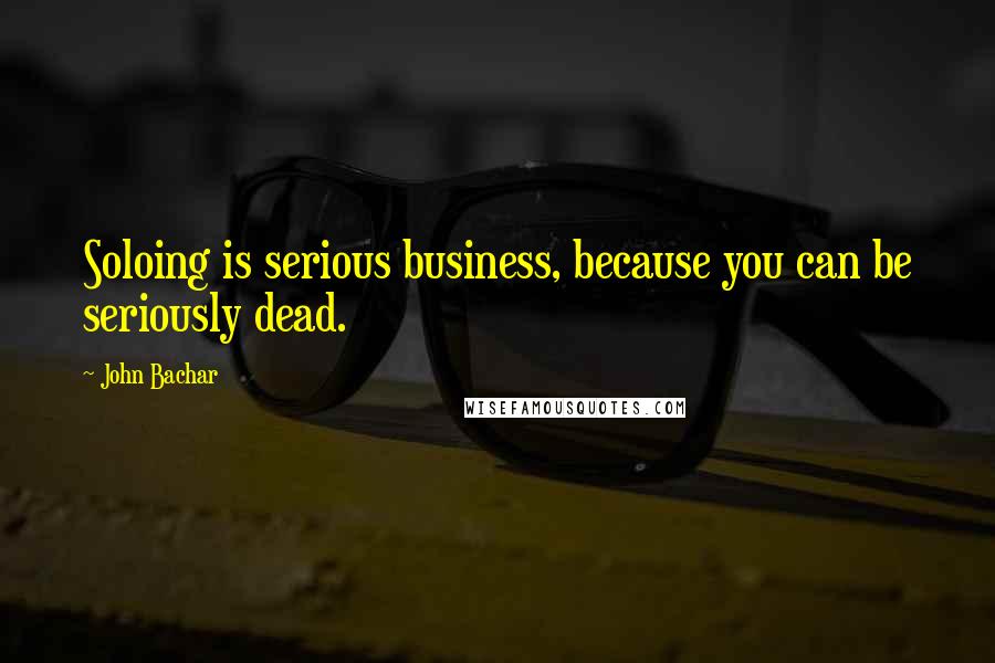 John Bachar Quotes: Soloing is serious business, because you can be seriously dead.