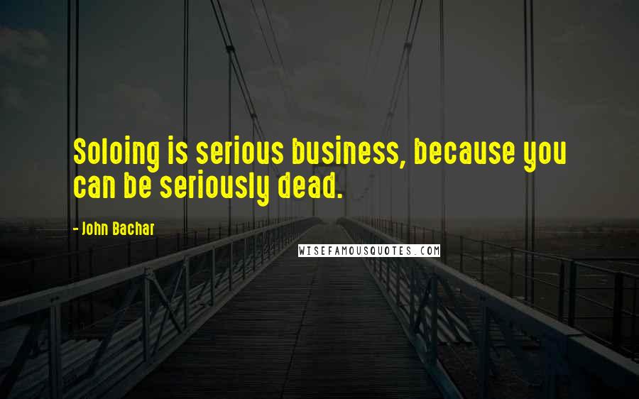 John Bachar Quotes: Soloing is serious business, because you can be seriously dead.