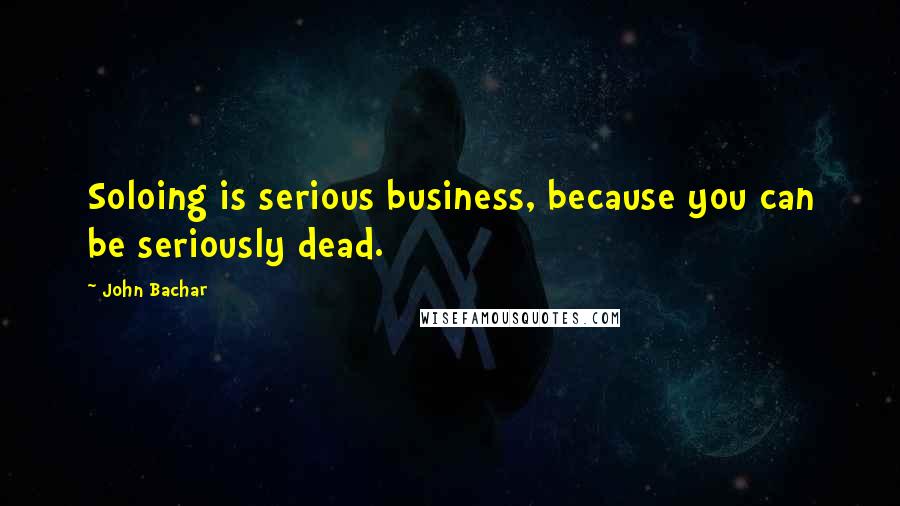 John Bachar Quotes: Soloing is serious business, because you can be seriously dead.