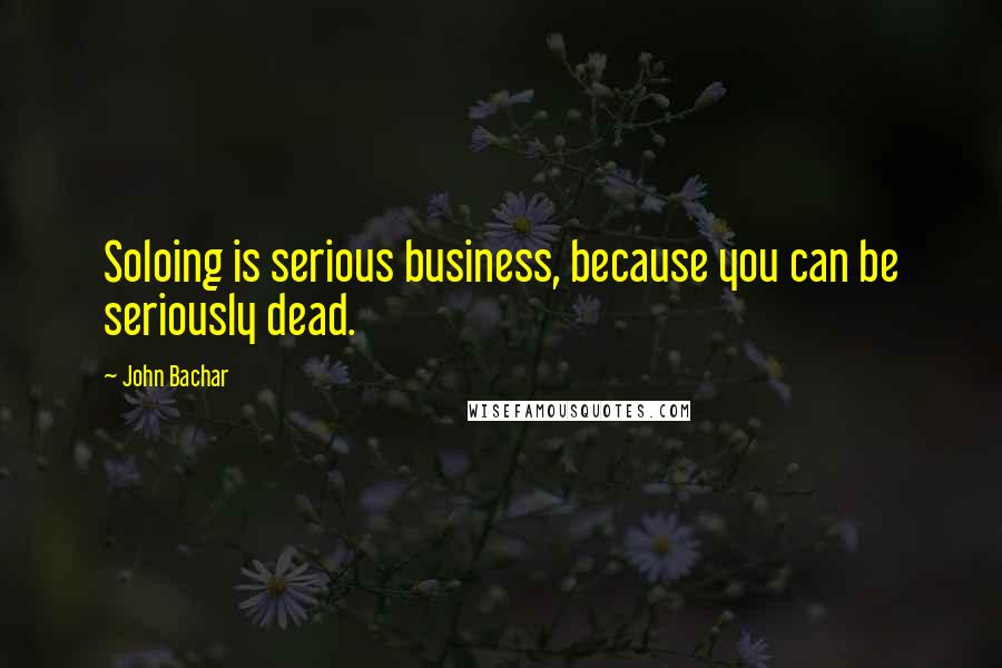 John Bachar Quotes: Soloing is serious business, because you can be seriously dead.