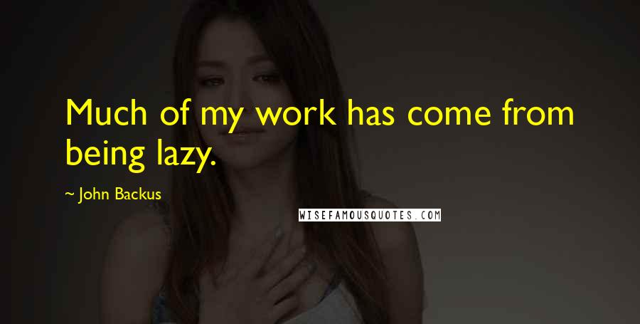 John Backus Quotes: Much of my work has come from being lazy.