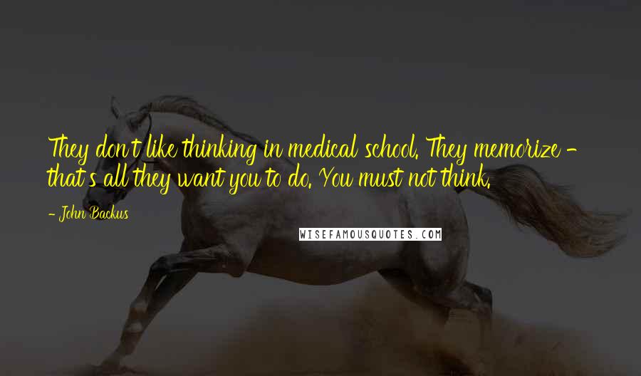 John Backus Quotes: They don't like thinking in medical school. They memorize - that's all they want you to do. You must not think.