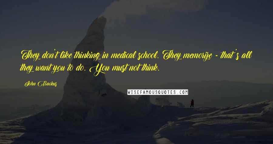 John Backus Quotes: They don't like thinking in medical school. They memorize - that's all they want you to do. You must not think.