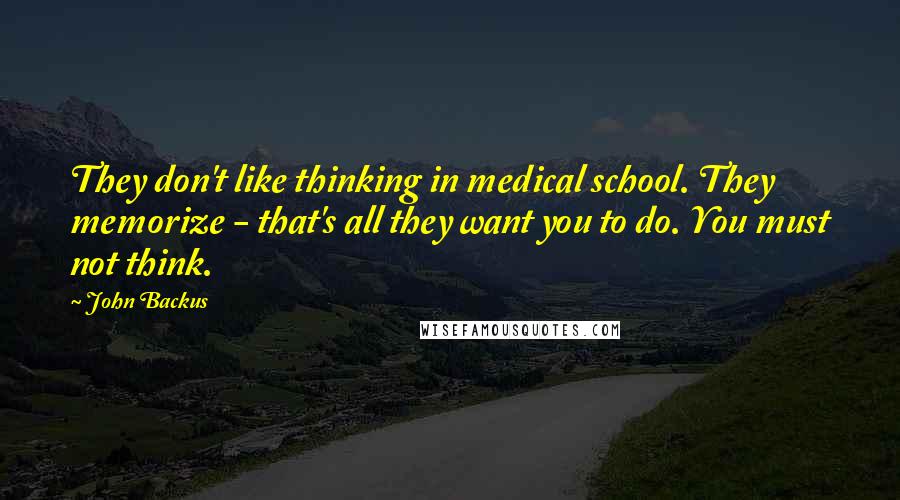 John Backus Quotes: They don't like thinking in medical school. They memorize - that's all they want you to do. You must not think.
