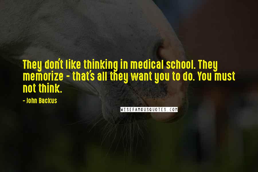 John Backus Quotes: They don't like thinking in medical school. They memorize - that's all they want you to do. You must not think.