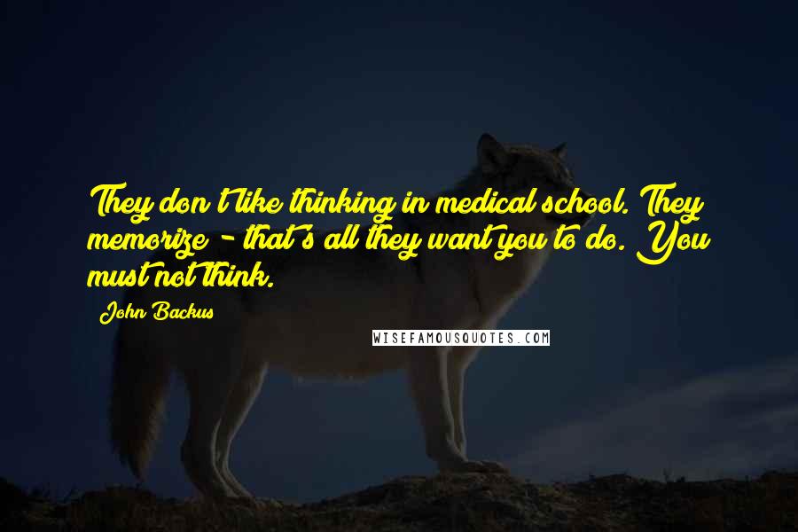 John Backus Quotes: They don't like thinking in medical school. They memorize - that's all they want you to do. You must not think.