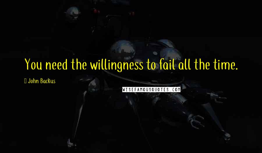 John Backus Quotes: You need the willingness to fail all the time.
