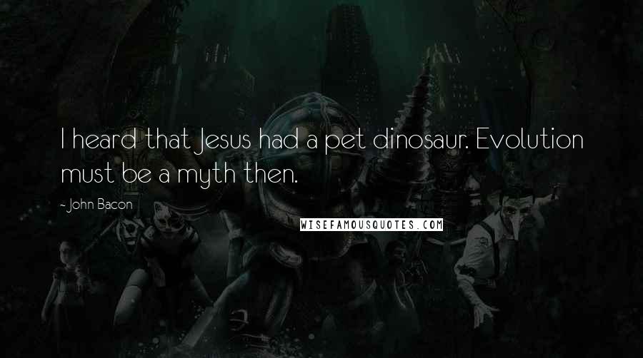 John Bacon Quotes: I heard that Jesus had a pet dinosaur. Evolution must be a myth then.