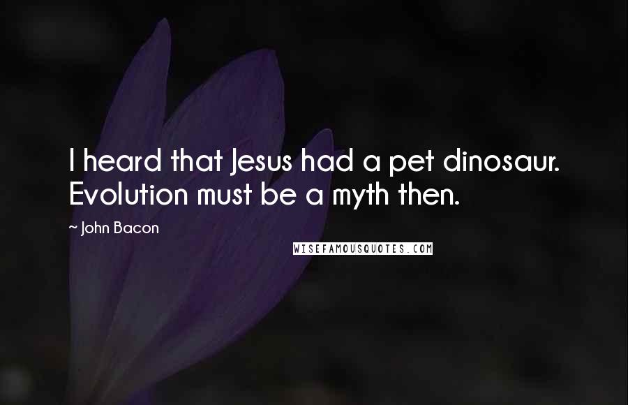 John Bacon Quotes: I heard that Jesus had a pet dinosaur. Evolution must be a myth then.